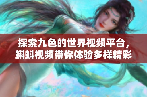 探索九色的世界视频平台，蝌蚪视频带你体验多样精彩内容