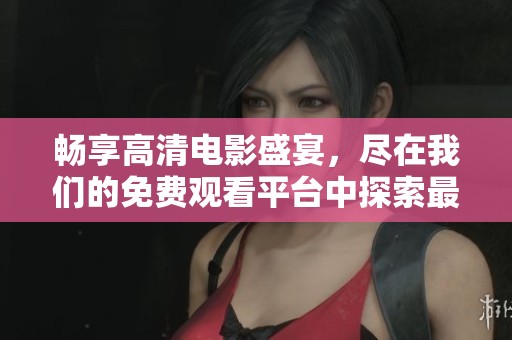 畅享高清电影盛宴，尽在我们的免费观看平台中探索最新大片