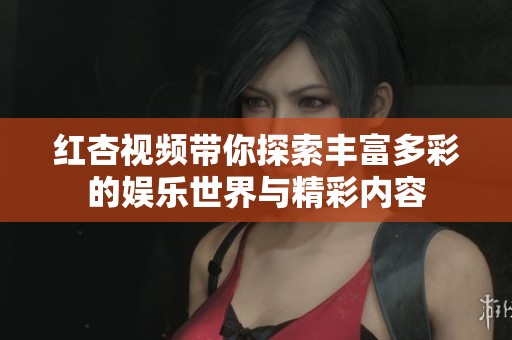 红杏视频带你探索丰富多彩的娱乐世界与精彩内容