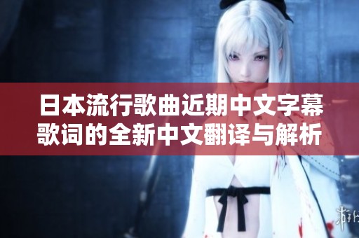 日本流行歌曲近期中文字幕歌词的全新中文翻译与解析