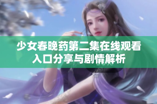 少女春晚药第二集在线观看入口分享与剧情解析