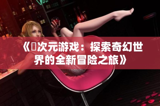 《囧次元游戏：探索奇幻世界的全新冒险之旅》