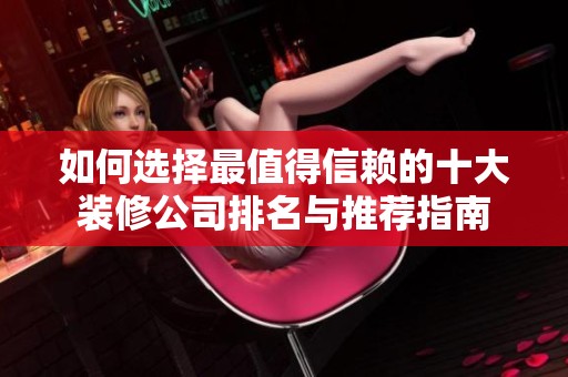 如何选择最值得信赖的十大装修公司排名与推荐指南