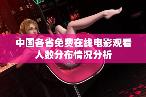 中国各省免费在线电影观看人数分布情况分析
