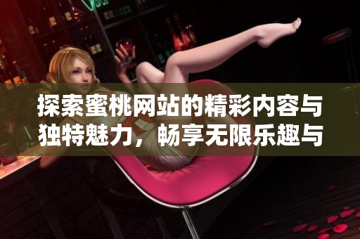 探索蜜桃网站的精彩内容与独特魅力，畅享无限乐趣与新体验