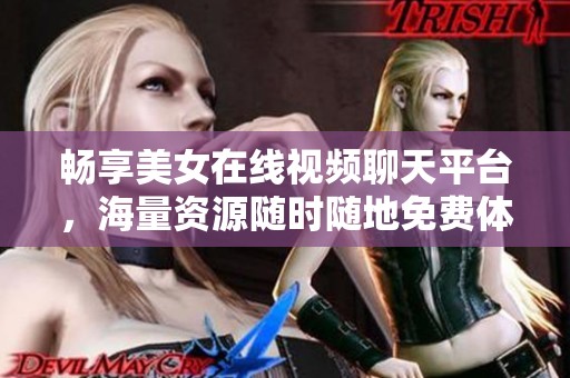 畅享美女在线视频聊天平台，海量资源随时随地免费体验