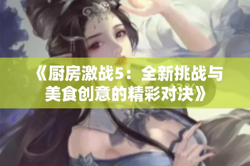 《厨房激战5：全新挑战与美食创意的精彩对决》