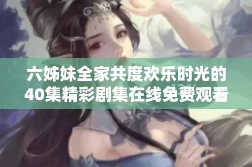 六姊妹全家共度欢乐时光的40集精彩剧集在线免费观看一览
