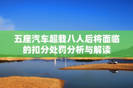 五座汽车超载八人后将面临的扣分处罚分析与解读