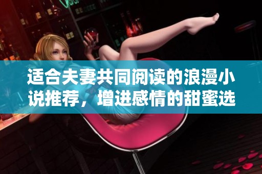 适合夫妻共同阅读的浪漫小说推荐，增进感情的甜蜜选择