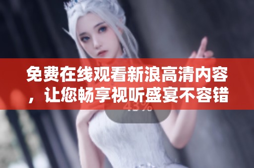 免费在线观看新浪高清内容，让您畅享视听盛宴不容错过