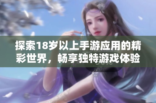 探索18岁以上手游应用的精彩世界，畅享独特游戏体验与乐趣