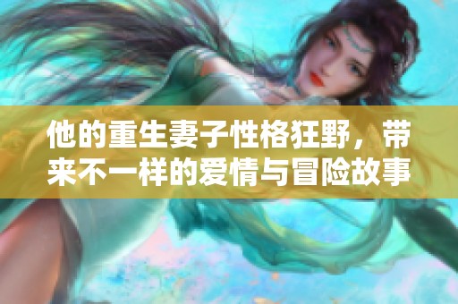 他的重生妻子性格狂野，带来不一样的爱情与冒险故事