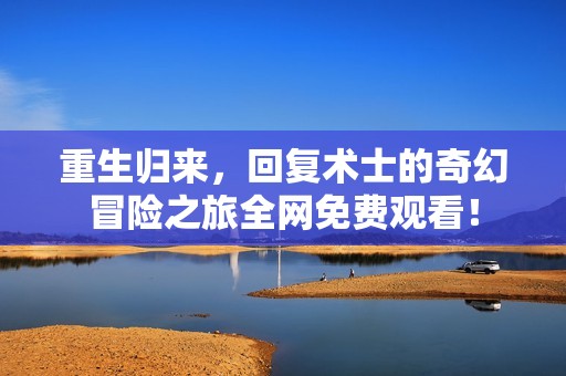 重生归来，回复术士的奇幻冒险之旅全网免费观看！