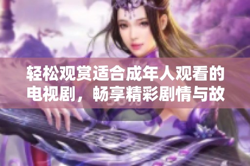轻松观赏适合成年人观看的电视剧，畅享精彩剧情与故事发展