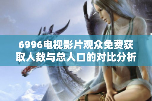 6996电视影片观众免费获取人数与总人口的对比分析