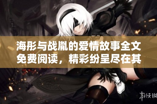 海彤与战胤的爱情故事全文免费阅读，精彩纷呈尽在其中