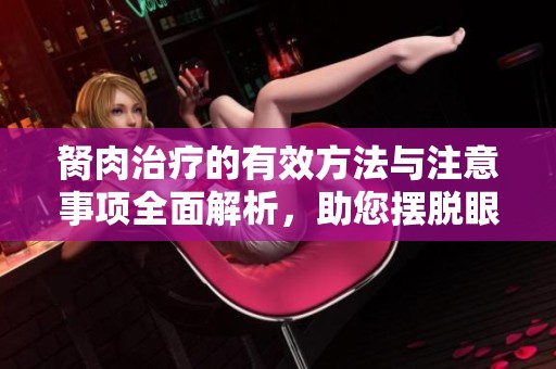 胬肉治疗的有效方法与注意事项全面解析，助您摆脱眼部困扰
