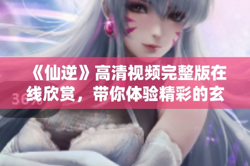《仙逆》高清视频完整版在线欣赏，带你体验精彩的玄幻之旅