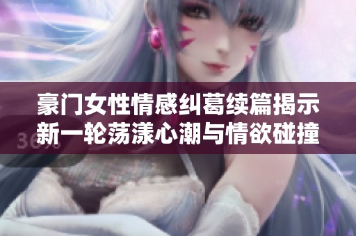 豪门女性情感纠葛续篇揭示新一轮荡漾心潮与情欲碰撞