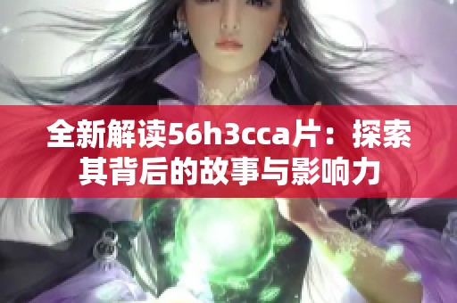 全新解读56h3cca片：探索其背后的故事与影响力