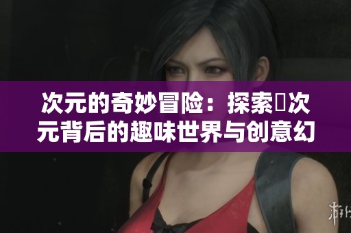 次元的奇妙冒险：探索囧次元背后的趣味世界与创意幻想