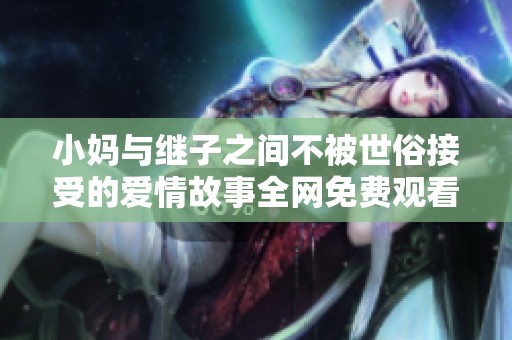 小妈与继子之间不被世俗接受的爱情故事全网免费观看