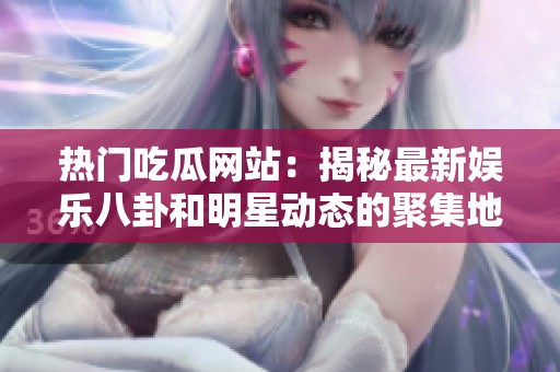 热门吃瓜网站：揭秘最新娱乐八卦和明星动态的聚集地