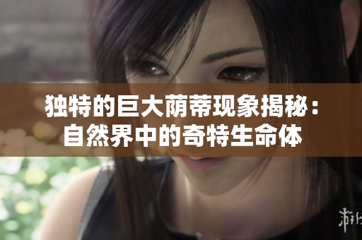 独特的巨大荫蒂现象揭秘：自然界中的奇特生命体
