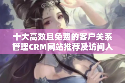 十大高效且免费的客户关系管理CRM网站推荐及访问入口