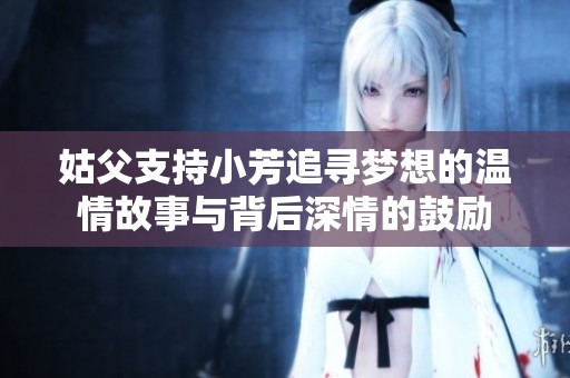 姑父支持小芳追寻梦想的温情故事与背后深情的鼓励