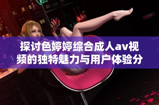 探讨色婷婷综合成人av视频的独特魅力与用户体验分析