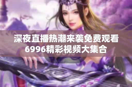 深夜直播热潮来袭免费观看6996精彩视频大集合
