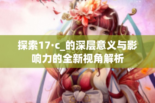 探索17·c_的深层意义与影响力的全新视角解析