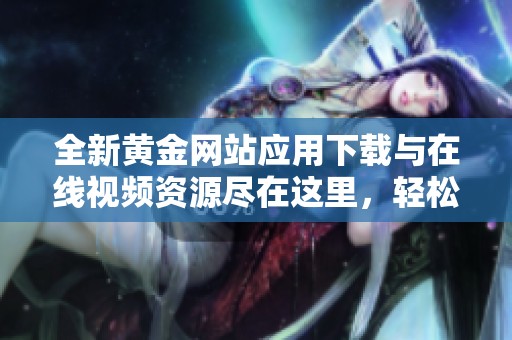 全新黄金网站应用下载与在线视频资源尽在这里，轻松获取最新内容