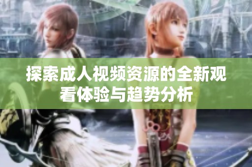 探索成人视频资源的全新观看体验与趋势分析