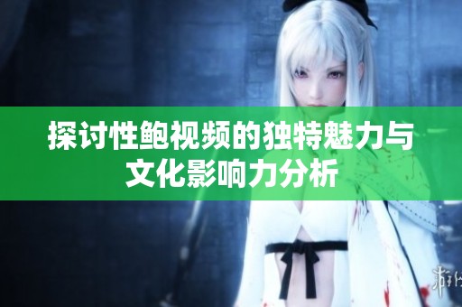 探讨性鲍视频的独特魅力与文化影响力分析