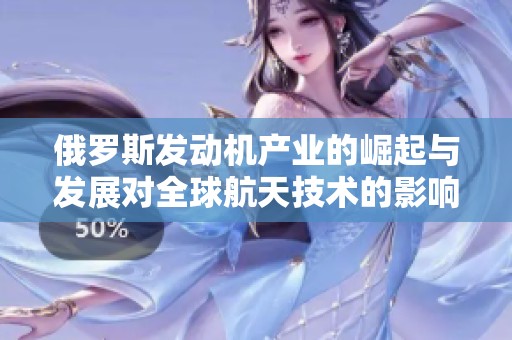 俄罗斯发动机产业的崛起与发展对全球航天技术的影响分析