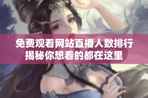 免费观看网站直播人数排行揭秘你想看的都在这里