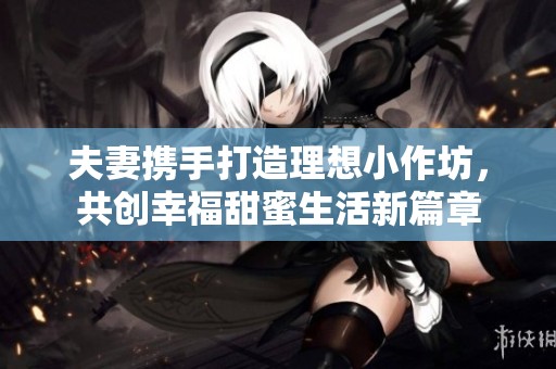 夫妻携手打造理想小作坊，共创幸福甜蜜生活新篇章