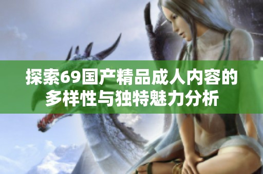 探索69国产精品成人内容的多样性与独特魅力分析