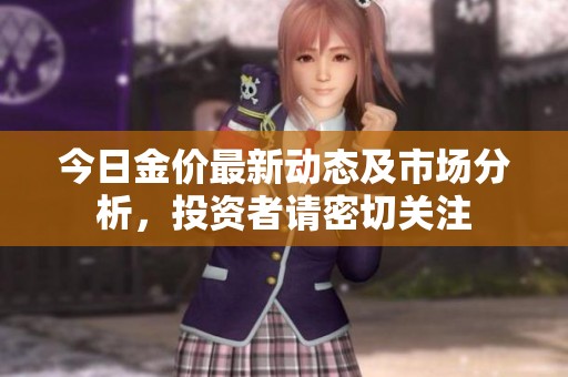 今日金价最新动态及市场分析，投资者请密切关注
