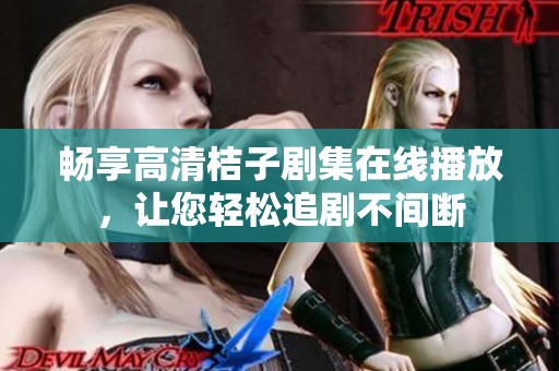 畅享高清桔子剧集在线播放，让您轻松追剧不间断