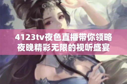 4123tv夜色直播带你领略夜晚精彩无限的视听盛宴
