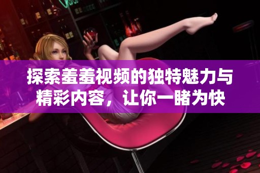 探索羞羞视频的独特魅力与精彩内容，让你一睹为快