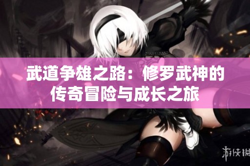 武道争雄之路：修罗武神的传奇冒险与成长之旅