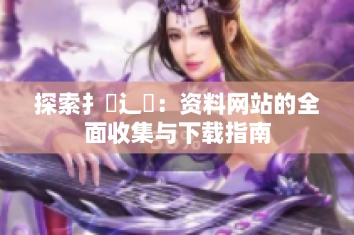 探索扌喿辶畐：资料网站的全面收集与下载指南