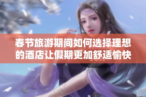 春节旅游期间如何选择理想的酒店让假期更加舒适愉快
