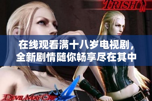 在线观看满十八岁电视剧，全新剧情随你畅享尽在其中