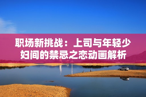 职场新挑战：上司与年轻少妇间的禁忌之恋动画解析